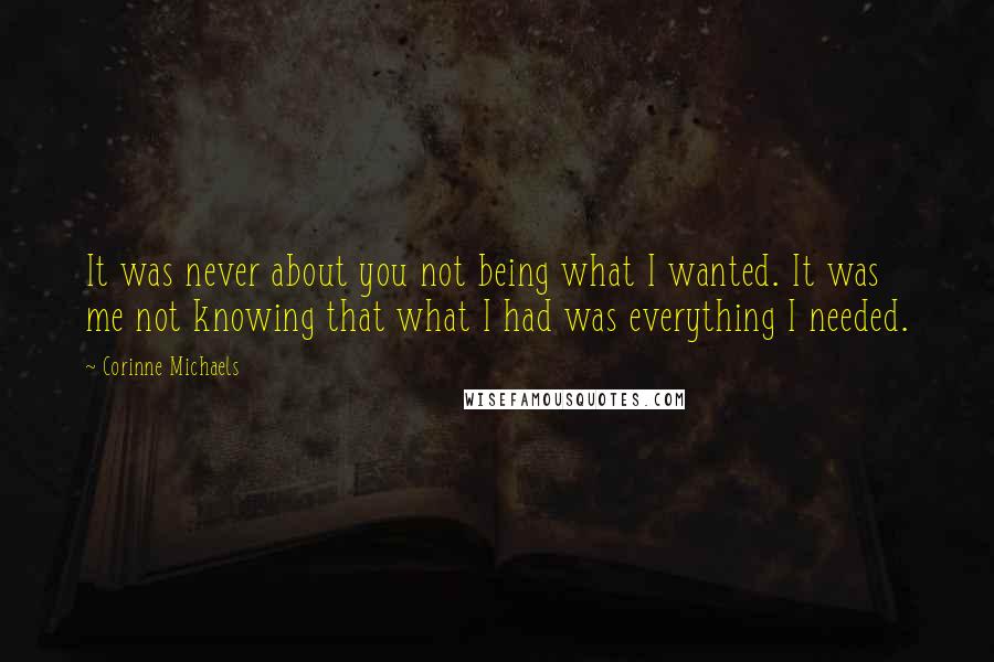 Corinne Michaels Quotes: It was never about you not being what I wanted. It was me not knowing that what I had was everything I needed.