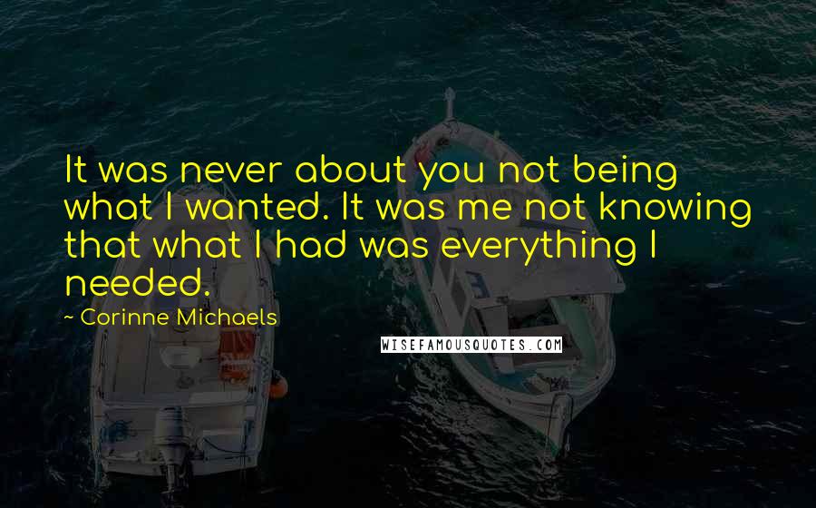 Corinne Michaels Quotes: It was never about you not being what I wanted. It was me not knowing that what I had was everything I needed.
