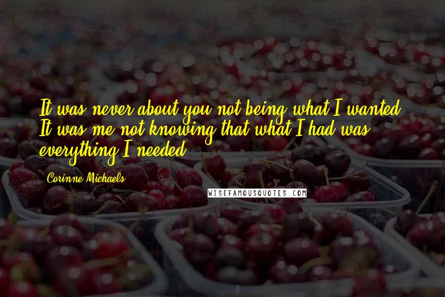 Corinne Michaels Quotes: It was never about you not being what I wanted. It was me not knowing that what I had was everything I needed.