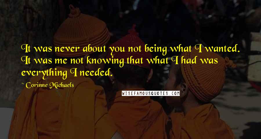 Corinne Michaels Quotes: It was never about you not being what I wanted. It was me not knowing that what I had was everything I needed.