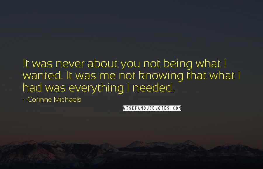 Corinne Michaels Quotes: It was never about you not being what I wanted. It was me not knowing that what I had was everything I needed.