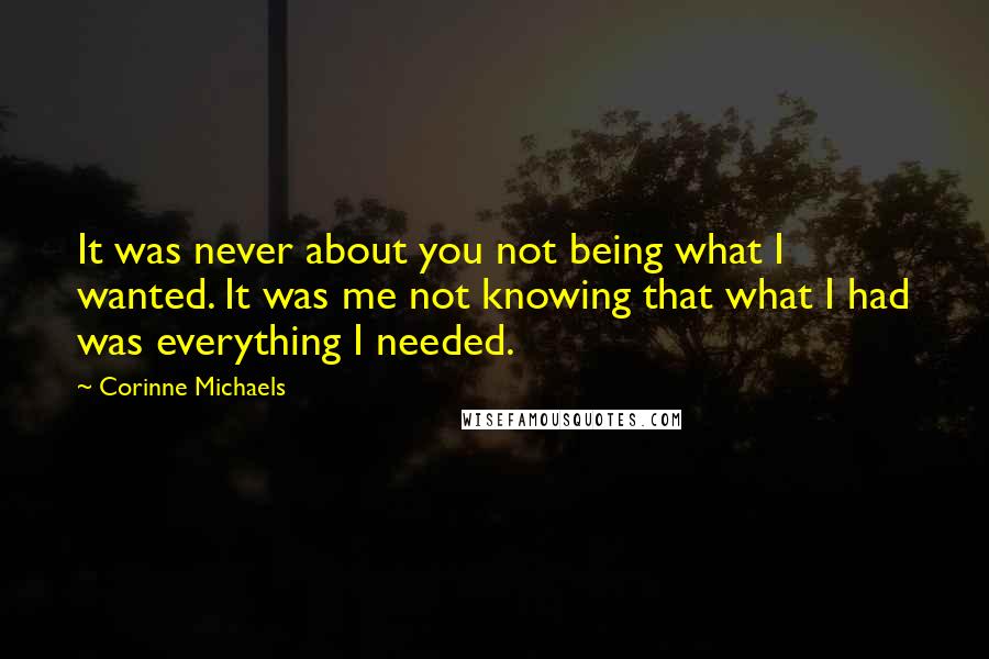 Corinne Michaels Quotes: It was never about you not being what I wanted. It was me not knowing that what I had was everything I needed.