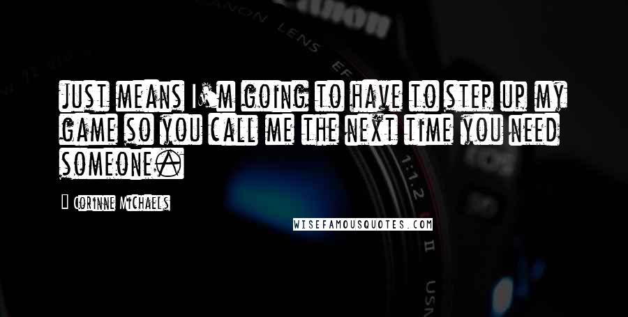 Corinne Michaels Quotes: just means I'm going to have to step up my game so you call me the next time you need someone.