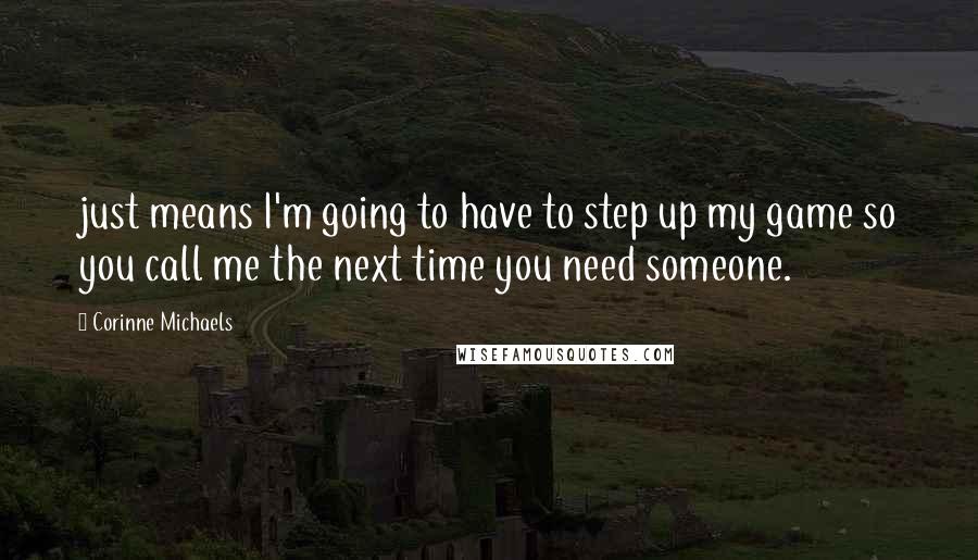 Corinne Michaels Quotes: just means I'm going to have to step up my game so you call me the next time you need someone.