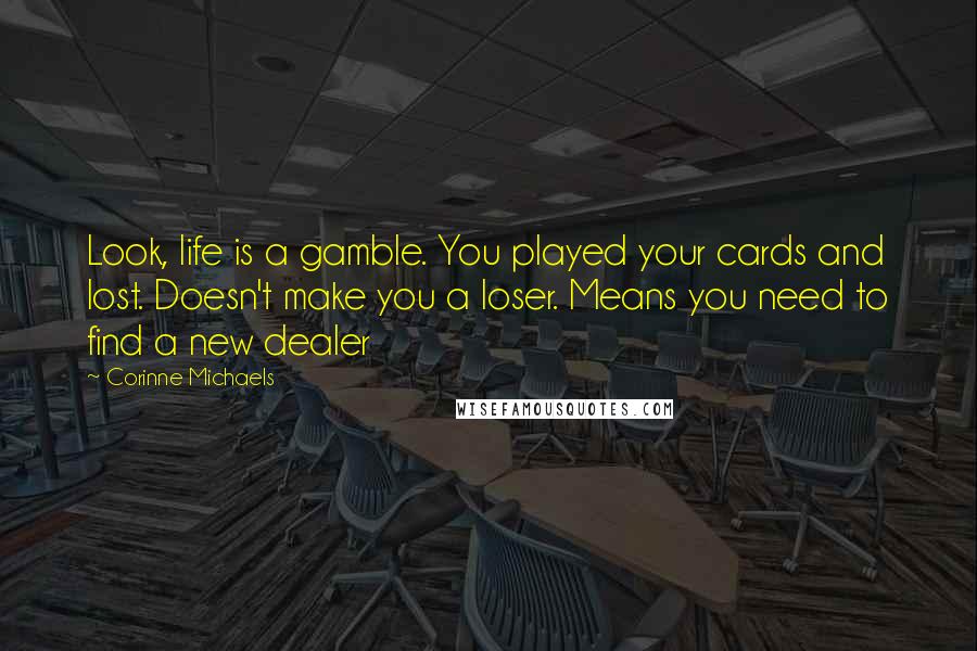 Corinne Michaels Quotes: Look, life is a gamble. You played your cards and lost. Doesn't make you a loser. Means you need to find a new dealer
