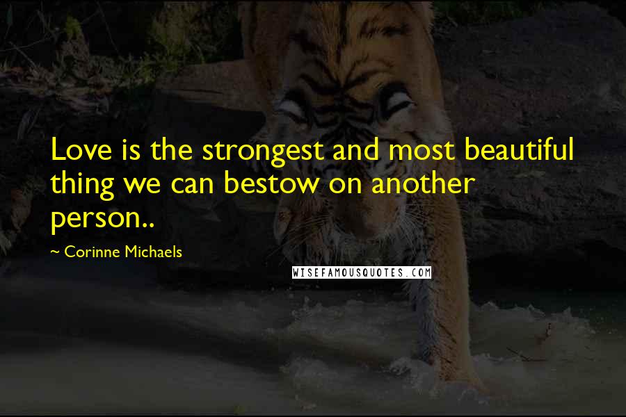 Corinne Michaels Quotes: Love is the strongest and most beautiful thing we can bestow on another person..