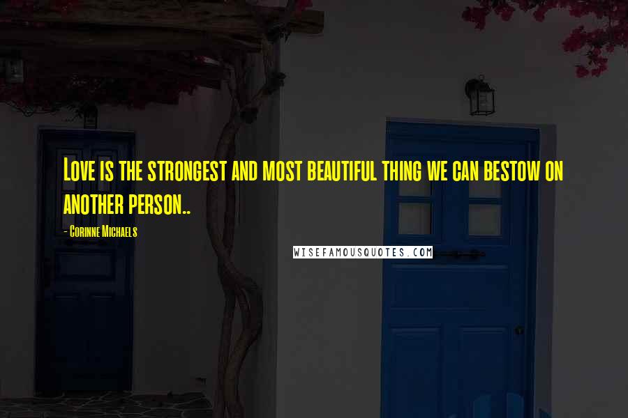 Corinne Michaels Quotes: Love is the strongest and most beautiful thing we can bestow on another person..