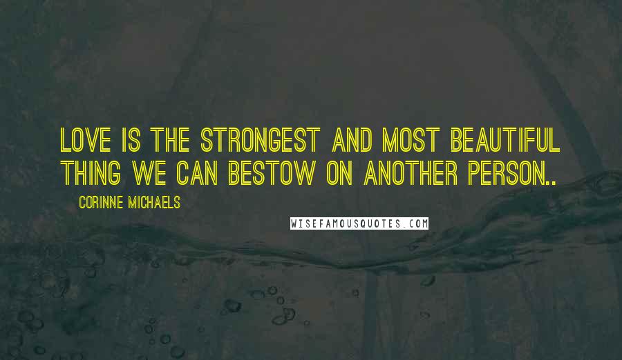 Corinne Michaels Quotes: Love is the strongest and most beautiful thing we can bestow on another person..