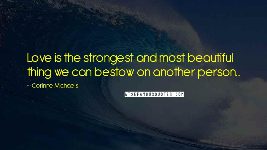 Corinne Michaels Quotes: Love is the strongest and most beautiful thing we can bestow on another person..