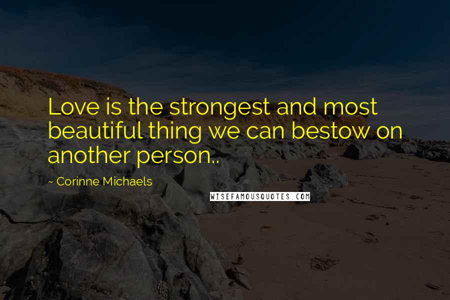 Corinne Michaels Quotes: Love is the strongest and most beautiful thing we can bestow on another person..