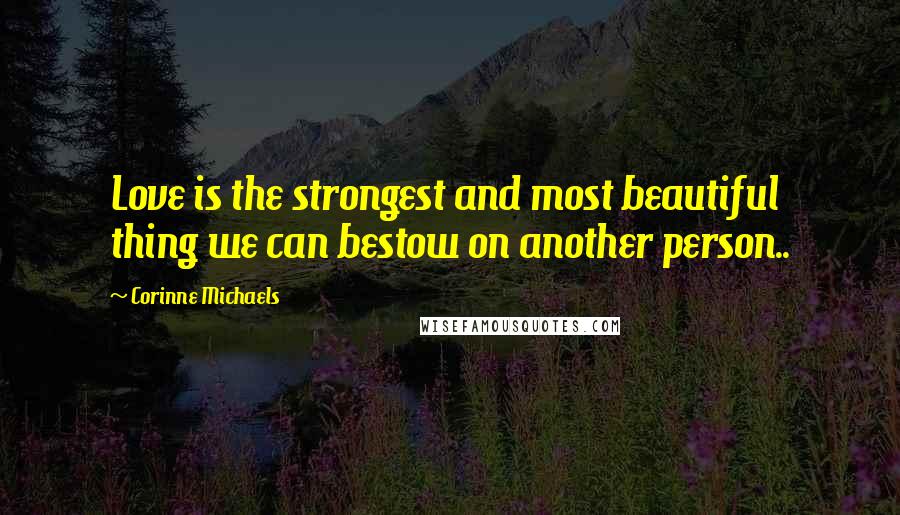 Corinne Michaels Quotes: Love is the strongest and most beautiful thing we can bestow on another person..