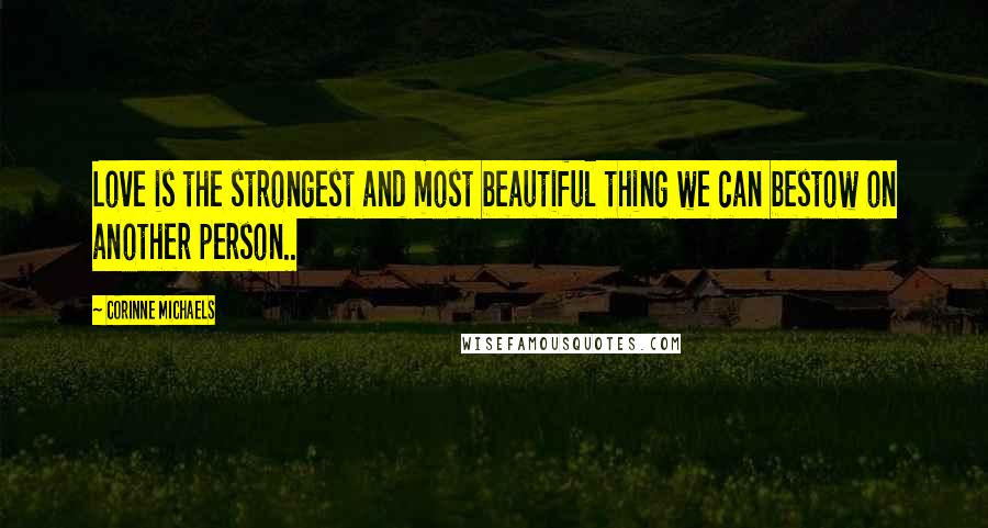 Corinne Michaels Quotes: Love is the strongest and most beautiful thing we can bestow on another person..