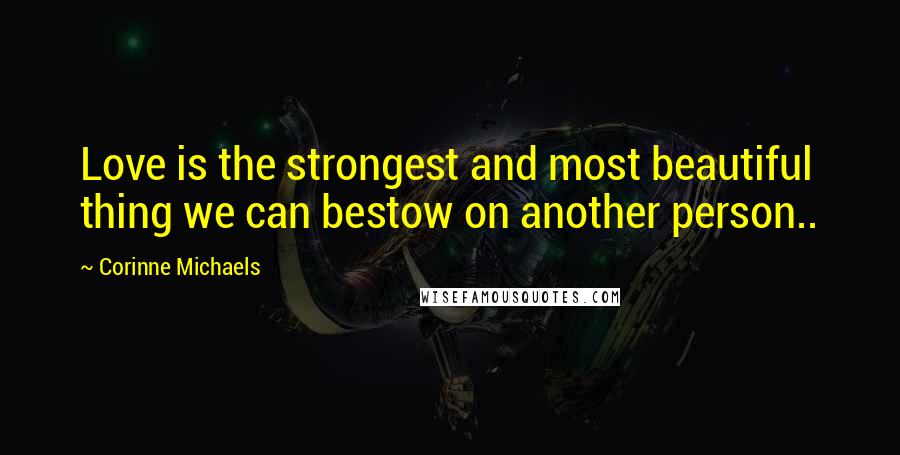 Corinne Michaels Quotes: Love is the strongest and most beautiful thing we can bestow on another person..