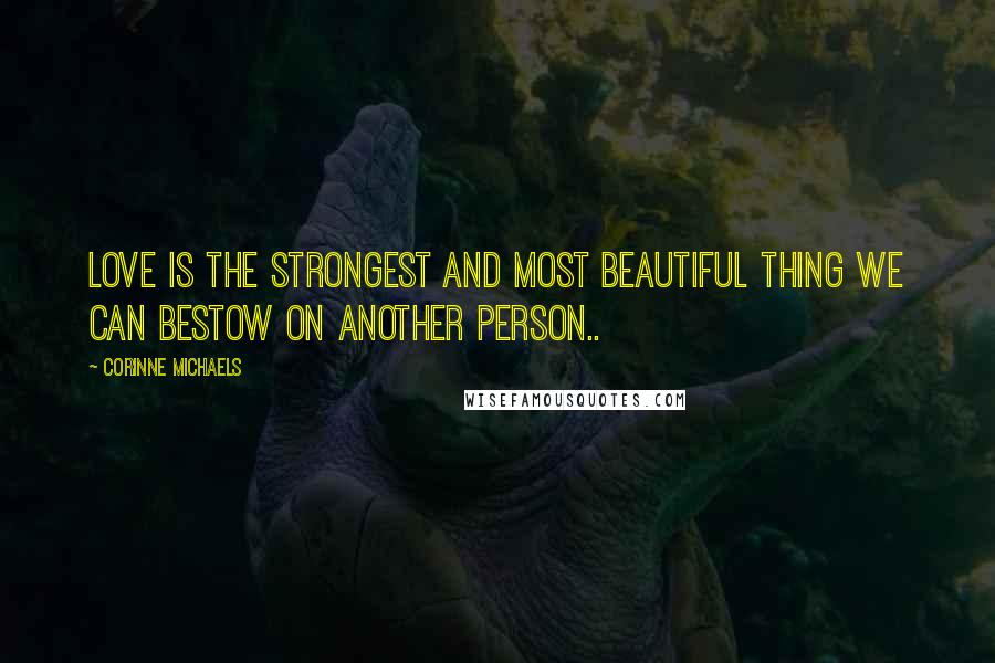 Corinne Michaels Quotes: Love is the strongest and most beautiful thing we can bestow on another person..