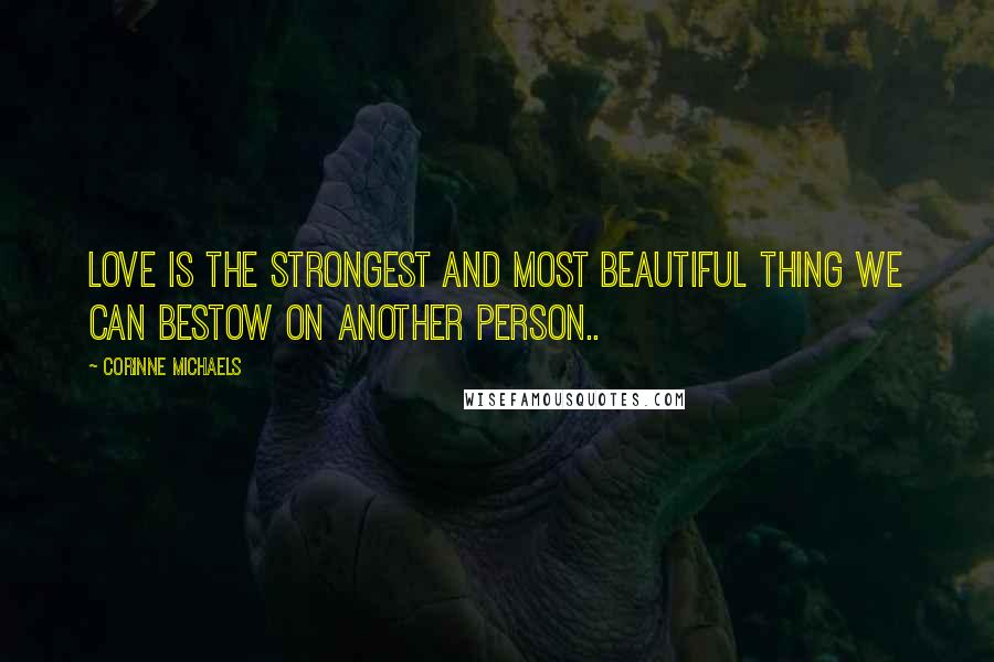 Corinne Michaels Quotes: Love is the strongest and most beautiful thing we can bestow on another person..