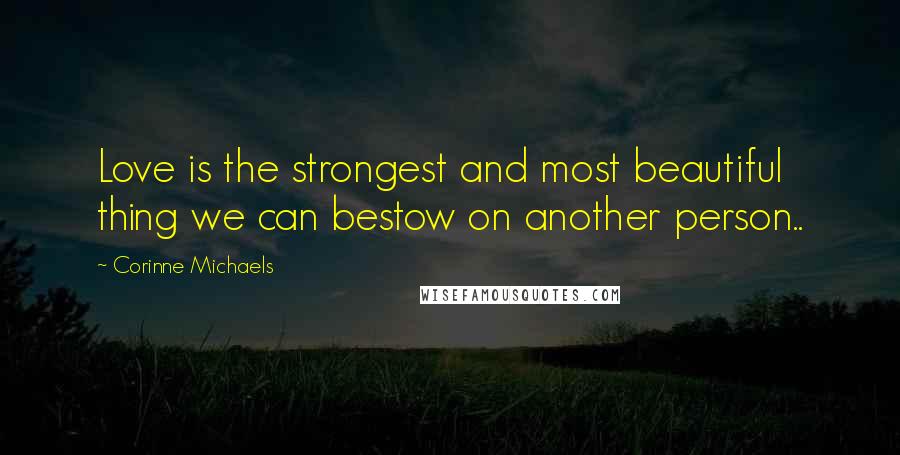Corinne Michaels Quotes: Love is the strongest and most beautiful thing we can bestow on another person..