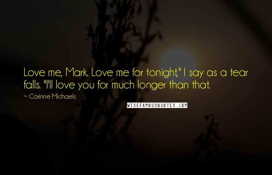 Corinne Michaels Quotes: Love me, Mark. Love me for tonight," I say as a tear falls. "I'll love you for much longer than that.