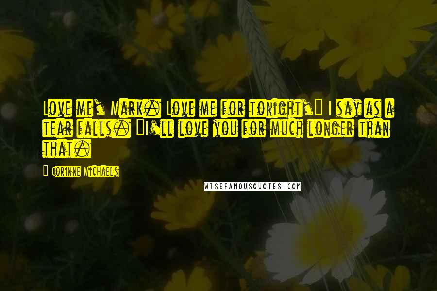Corinne Michaels Quotes: Love me, Mark. Love me for tonight," I say as a tear falls. "I'll love you for much longer than that.
