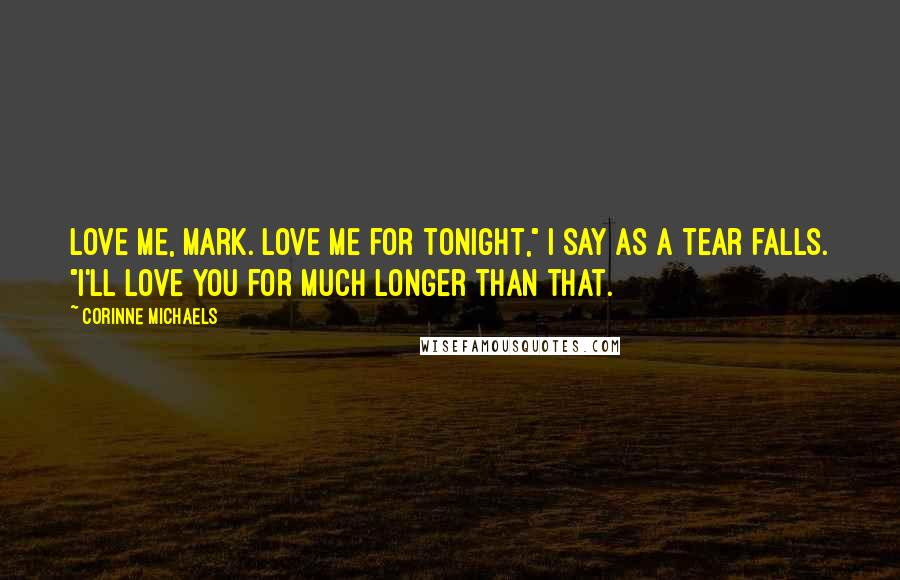 Corinne Michaels Quotes: Love me, Mark. Love me for tonight," I say as a tear falls. "I'll love you for much longer than that.