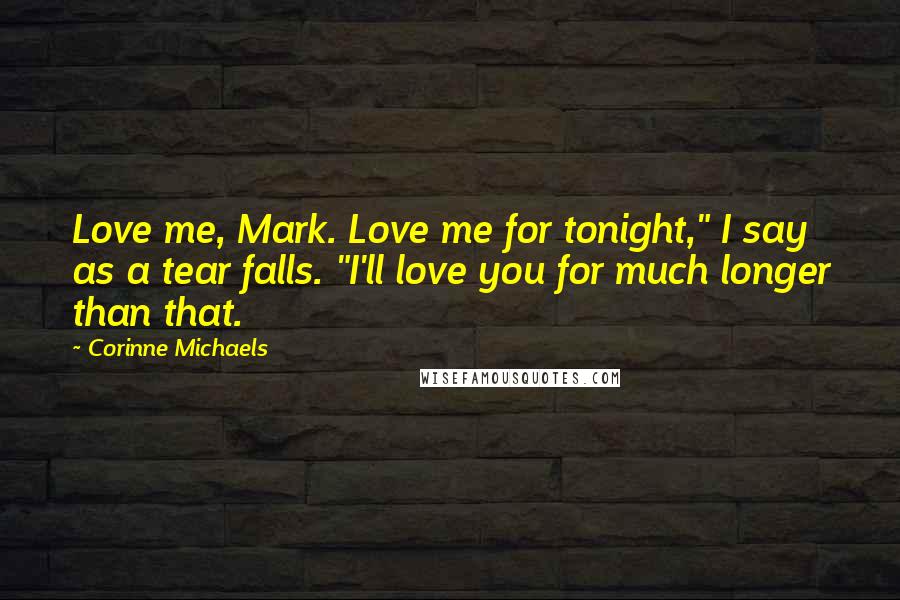 Corinne Michaels Quotes: Love me, Mark. Love me for tonight," I say as a tear falls. "I'll love you for much longer than that.