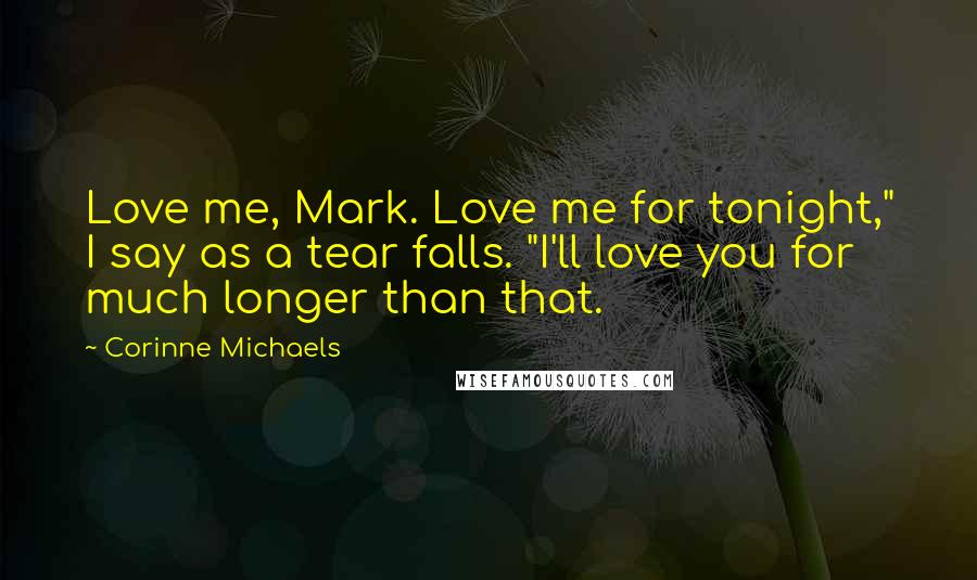 Corinne Michaels Quotes: Love me, Mark. Love me for tonight," I say as a tear falls. "I'll love you for much longer than that.