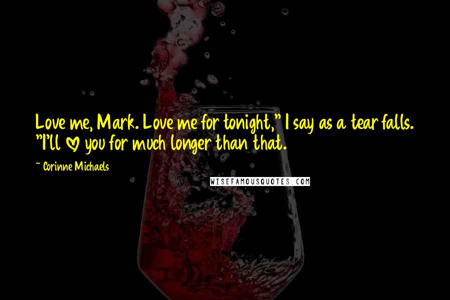 Corinne Michaels Quotes: Love me, Mark. Love me for tonight," I say as a tear falls. "I'll love you for much longer than that.