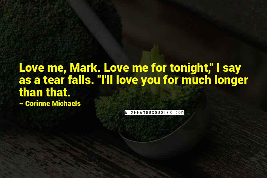 Corinne Michaels Quotes: Love me, Mark. Love me for tonight," I say as a tear falls. "I'll love you for much longer than that.