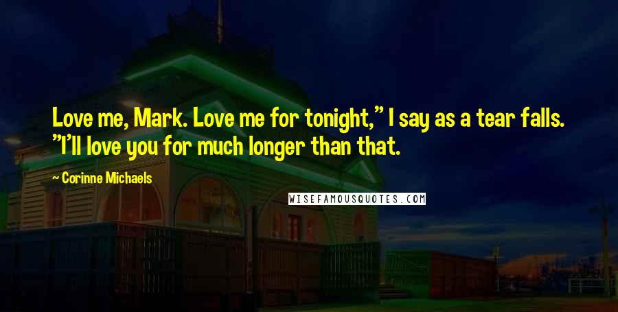 Corinne Michaels Quotes: Love me, Mark. Love me for tonight," I say as a tear falls. "I'll love you for much longer than that.