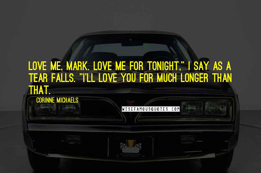 Corinne Michaels Quotes: Love me, Mark. Love me for tonight," I say as a tear falls. "I'll love you for much longer than that.