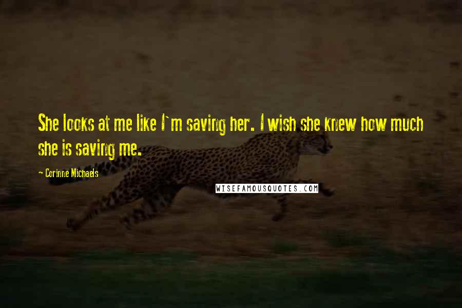 Corinne Michaels Quotes: She looks at me like I'm saving her. I wish she knew how much she is saving me.