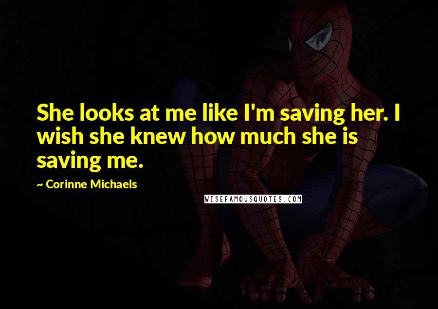 Corinne Michaels Quotes: She looks at me like I'm saving her. I wish she knew how much she is saving me.