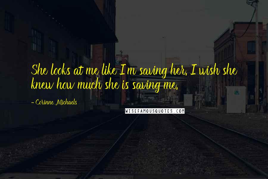 Corinne Michaels Quotes: She looks at me like I'm saving her. I wish she knew how much she is saving me.