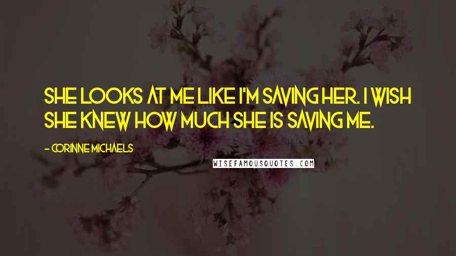 Corinne Michaels Quotes: She looks at me like I'm saving her. I wish she knew how much she is saving me.