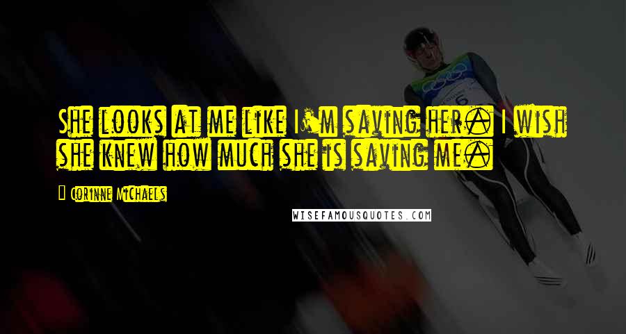 Corinne Michaels Quotes: She looks at me like I'm saving her. I wish she knew how much she is saving me.