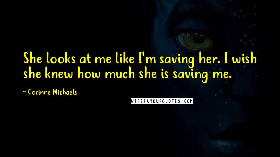 Corinne Michaels Quotes: She looks at me like I'm saving her. I wish she knew how much she is saving me.