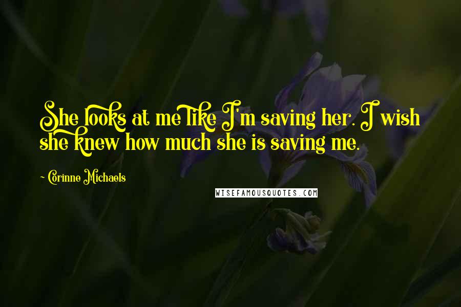 Corinne Michaels Quotes: She looks at me like I'm saving her. I wish she knew how much she is saving me.