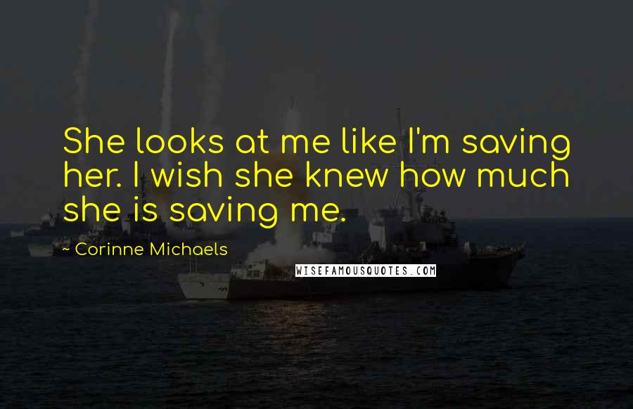 Corinne Michaels Quotes: She looks at me like I'm saving her. I wish she knew how much she is saving me.