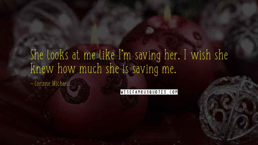 Corinne Michaels Quotes: She looks at me like I'm saving her. I wish she knew how much she is saving me.