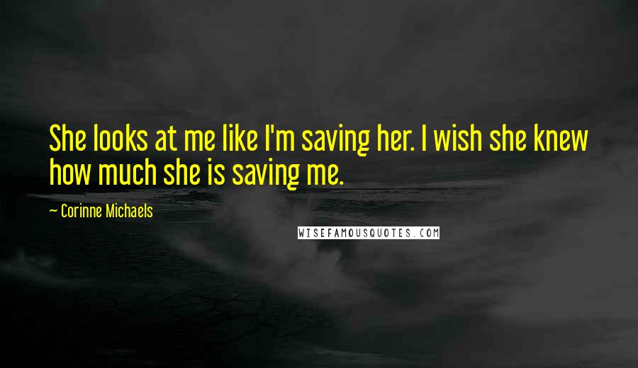 Corinne Michaels Quotes: She looks at me like I'm saving her. I wish she knew how much she is saving me.