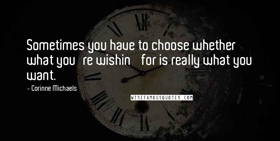 Corinne Michaels Quotes: Sometimes you have to choose whether what you're wishin' for is really what you want.