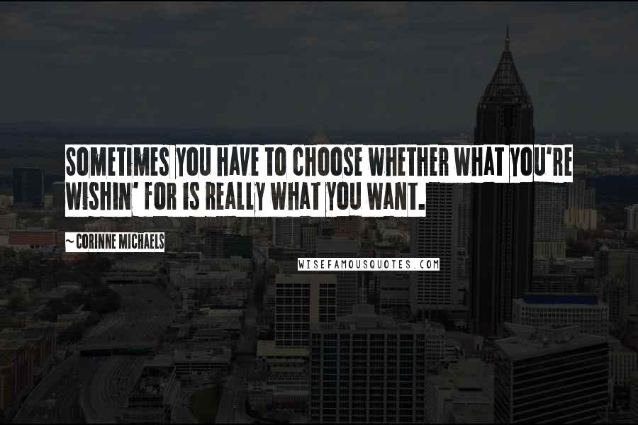 Corinne Michaels Quotes: Sometimes you have to choose whether what you're wishin' for is really what you want.