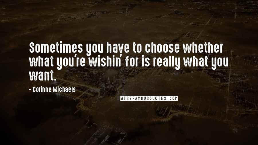 Corinne Michaels Quotes: Sometimes you have to choose whether what you're wishin' for is really what you want.