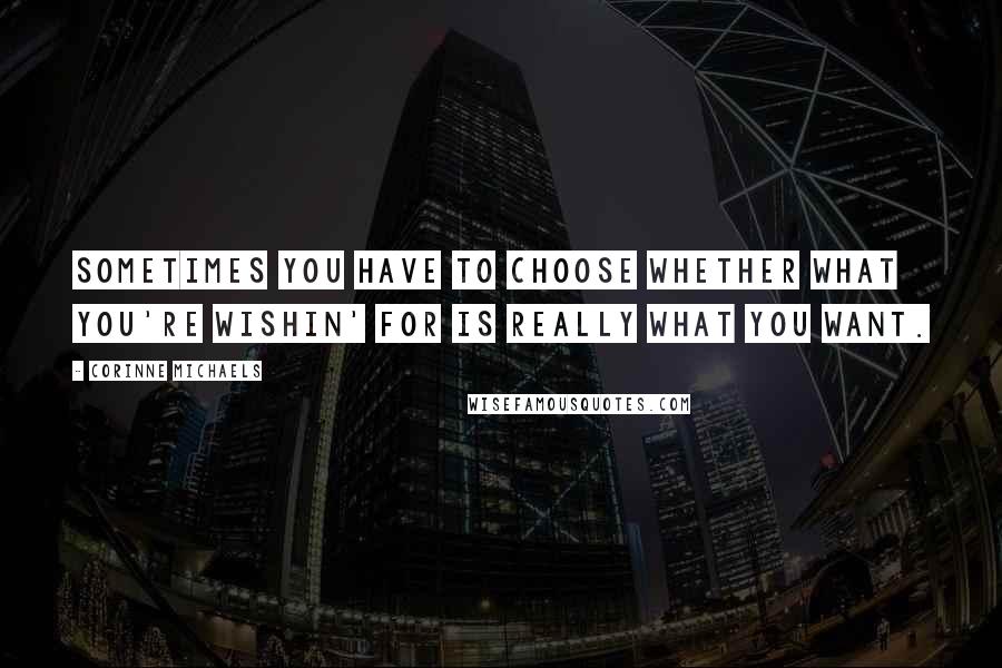 Corinne Michaels Quotes: Sometimes you have to choose whether what you're wishin' for is really what you want.