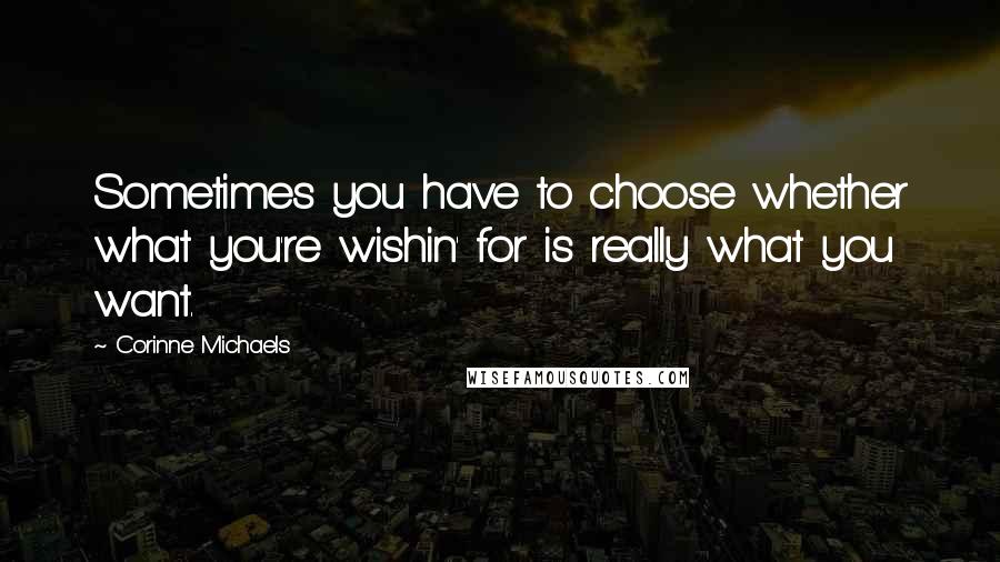 Corinne Michaels Quotes: Sometimes you have to choose whether what you're wishin' for is really what you want.