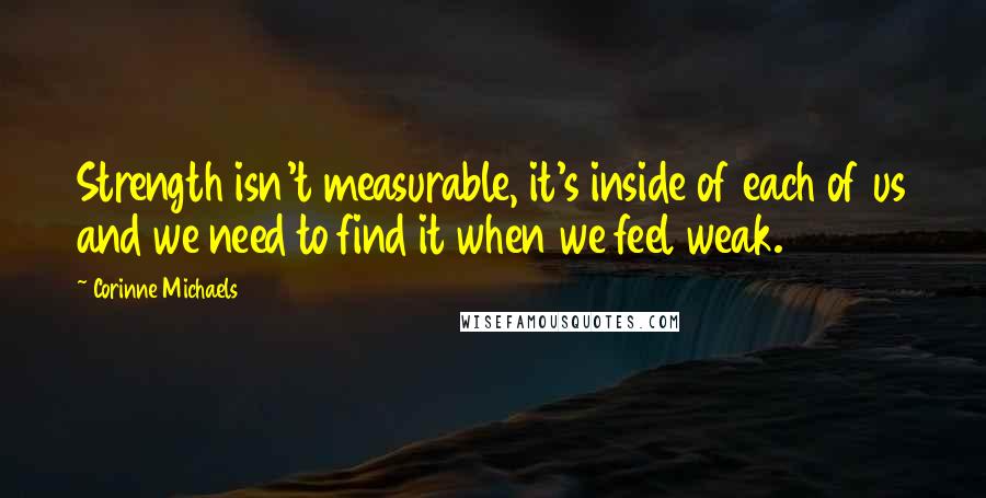 Corinne Michaels Quotes: Strength isn't measurable, it's inside of each of us and we need to find it when we feel weak.