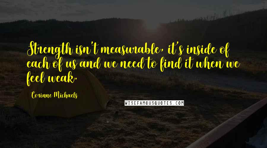 Corinne Michaels Quotes: Strength isn't measurable, it's inside of each of us and we need to find it when we feel weak.