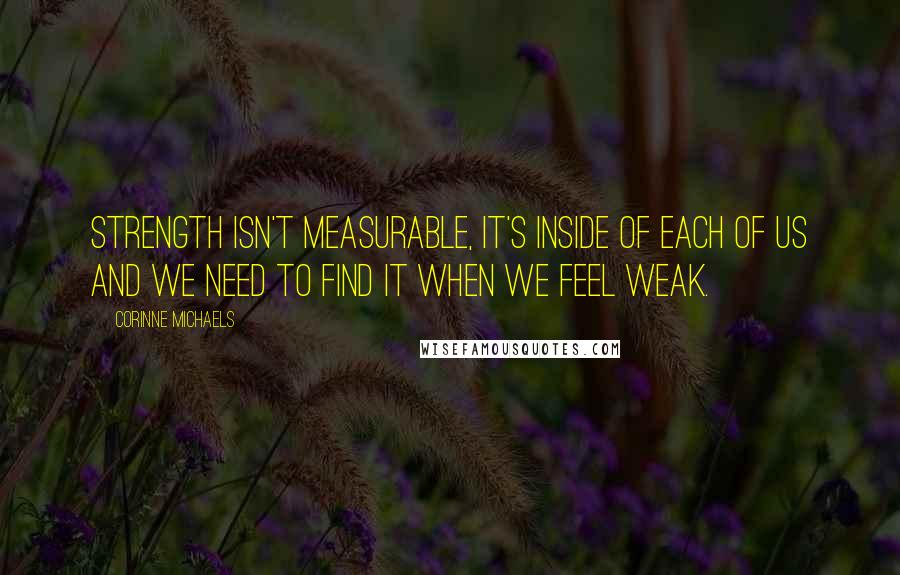 Corinne Michaels Quotes: Strength isn't measurable, it's inside of each of us and we need to find it when we feel weak.