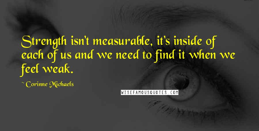 Corinne Michaels Quotes: Strength isn't measurable, it's inside of each of us and we need to find it when we feel weak.