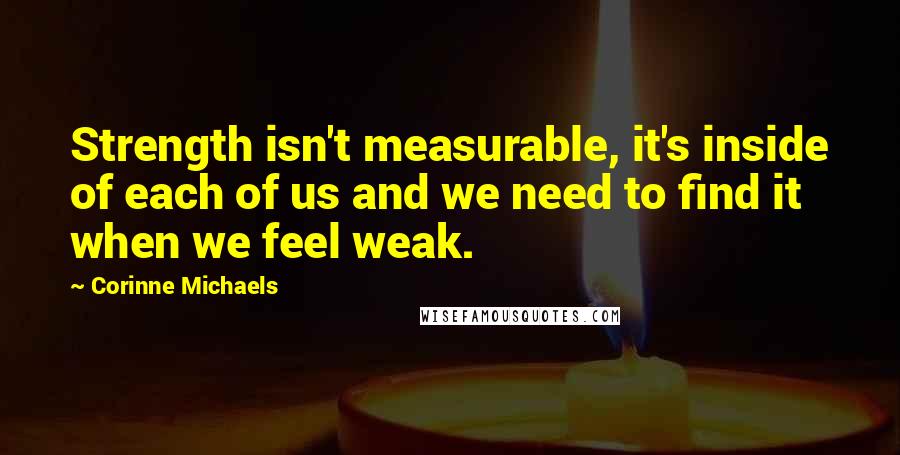 Corinne Michaels Quotes: Strength isn't measurable, it's inside of each of us and we need to find it when we feel weak.