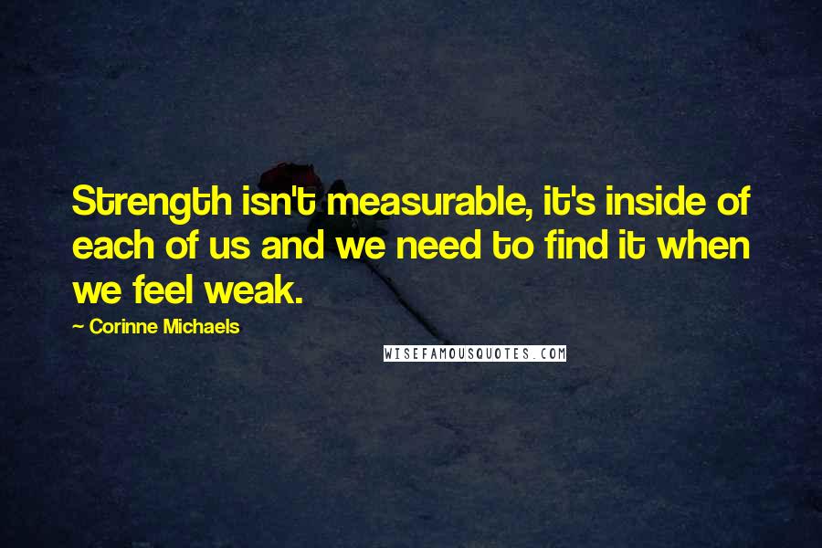 Corinne Michaels Quotes: Strength isn't measurable, it's inside of each of us and we need to find it when we feel weak.